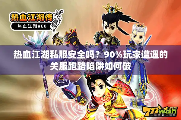 热血江湖私服安全吗?90%玩家遭遇的关服跑路陷阱如何破 热血江湖私服安全吗?90%玩家遭遇的关服跑路陷阱如何破