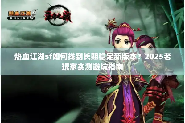热血江湖sf如何找到长期稳定新版本？2025老玩家实测避坑指南