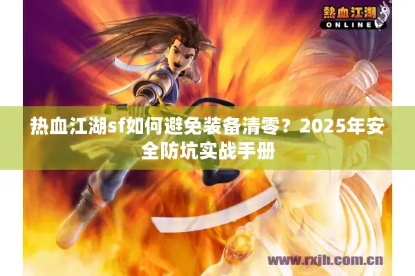 热血江湖sf如何避免装备清零？2025年安全防坑实战手册