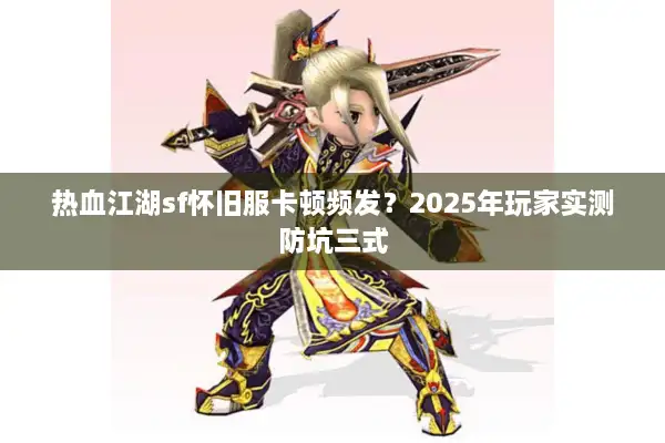 热血江湖sf怀旧服卡顿频发？2025年玩家实测防坑三式