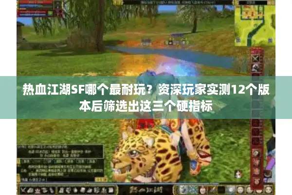 热血江湖SF哪个最耐玩？资深玩家实测12个版本后筛选出这三个硬指标