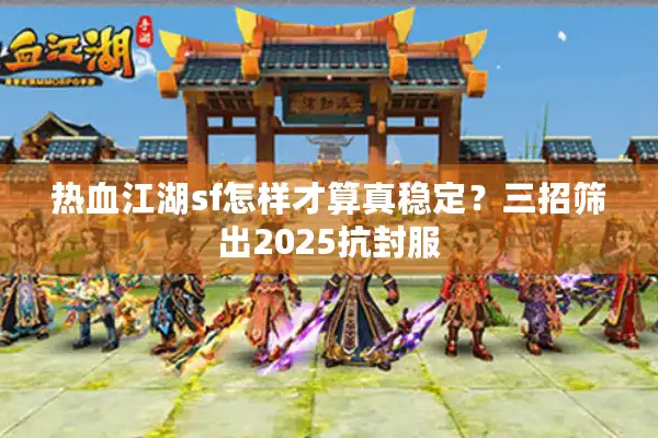 热血江湖sf怎样才算真稳定？三招筛出2025抗封服