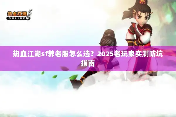 热血江湖sf养老服怎么选？2025老玩家实测防坑指南