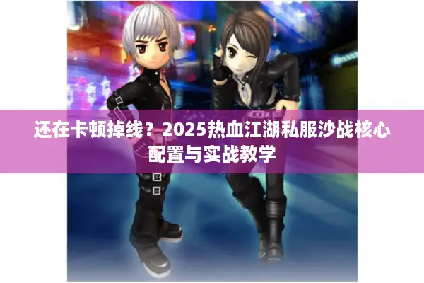 还在卡顿掉线?2025热血江湖私服沙战核心配置与实战教学 还在卡顿掉线?2025热血江湖私服沙战核心配置与实战教学