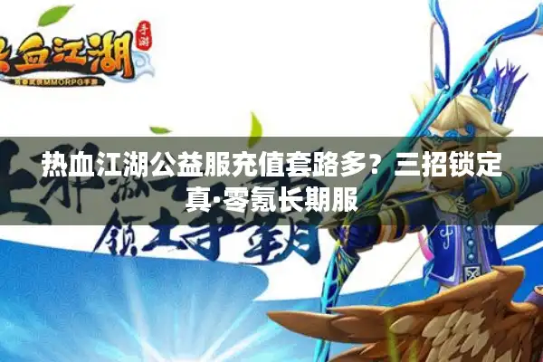 热血江湖公益服充值套路多？三招锁定真·零氪长期服