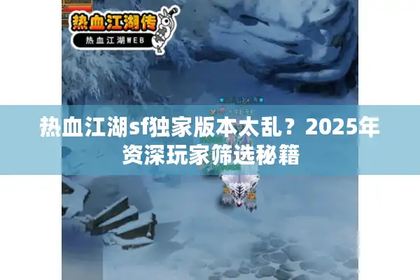 热血江湖sf独家版本太乱？2025年资深玩家筛选秘籍