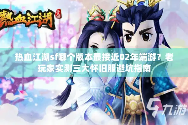 热血江湖sf哪个版本最接近02年端游？老玩家实测三大怀旧服避坑指南