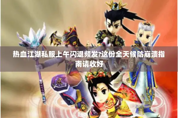 热血江湖私服上午闪退频发?这份全天候防崩溃指南请收好 热血江湖私服上午闪退频发?这份全天候防崩溃指南请收好