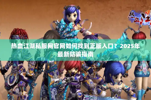 热血江湖私服网官网如何找到正版入口？2025年最新防骗指南