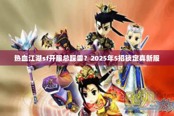 热血江湖sf开服总踩雷?2025年5招锁定真新服 热血江湖sf开服总踩雷?2025年5招锁定真新服