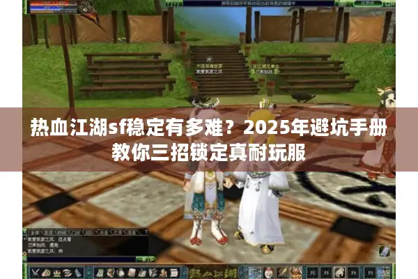 热血江湖sf稳定有多难？2025年避坑手册教你三招锁定真耐玩服