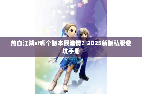 热血江湖sf哪个版本最激情？2025新版私服避坑手册