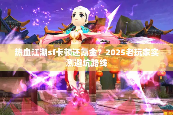 热血江湖sf卡顿还氪金?2025老玩家实测避坑路线 热血江湖sf卡顿还氪金?2025老玩家实测避坑路线