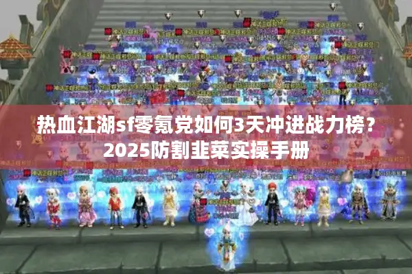 热血江湖sf零氪党如何3天冲进战力榜？2025防割韭菜实操手册