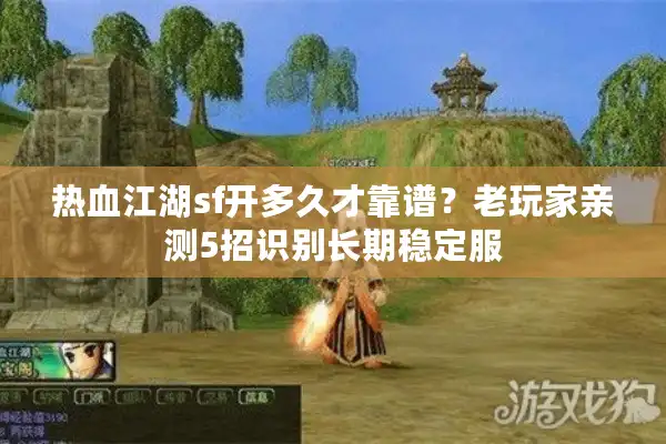 热血江湖sf开多久才靠谱？老玩家亲测5招识别长期稳定服