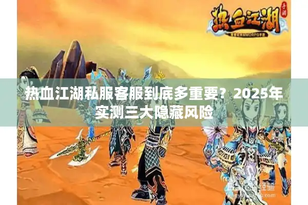 热血江湖私服客服到底多重要?2025年实测三大隐藏风险 热血江湖私服客服到底多重要?2025年实测三大隐藏风险