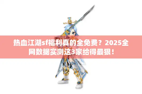 热血江湖sf福利真的全免费?2025全网数据实测这3家给得最狠! 热血江湖sf福利真的全免费?2025全网数据实测这3家给得最狠!