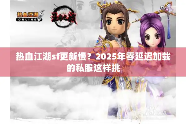 热血江湖sf更新慢?2025年零延迟加载的私服这样挑 热血江湖sf更新慢?2025年零延迟加载的私服这样挑