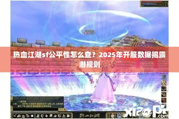热血江湖sf公平性怎么查？2025年开服数据揭露潜规则