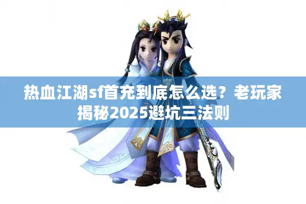 热血江湖sf首充到底怎么选？老玩家揭秘2025避坑三法则