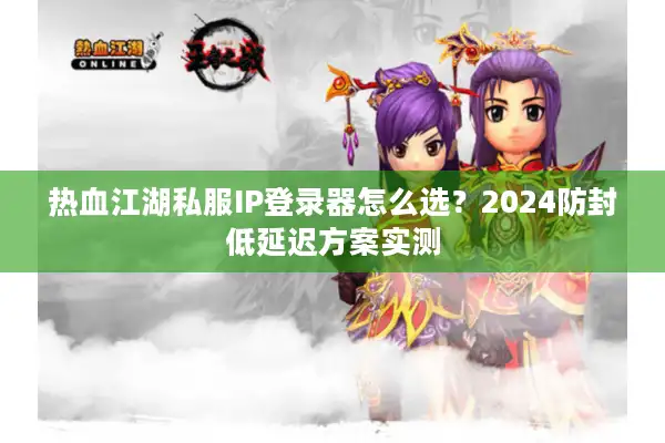 热血江湖私服IP登录器怎么选？2024防封低延迟方案实测