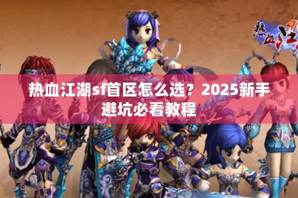 热血江湖sf首区怎么选?2025新手避坑必看教程 热血江湖sf首区怎么选?2025新手避坑必看教程