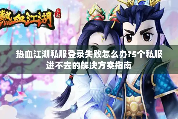 热血江湖私服登录失败怎么办?5个私服进不去的解决方案指南 热血江湖私服登录失败怎么办?5个私服进不去的解决方案指南
