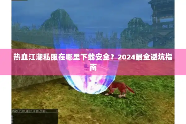 热血江湖私服在哪里下载安全？2024最全避坑指南