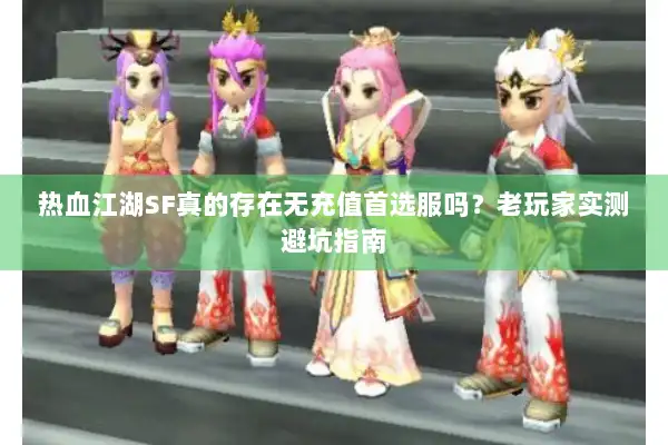 热血江湖SF真的存在无充值首选服吗？老玩家实测避坑指南