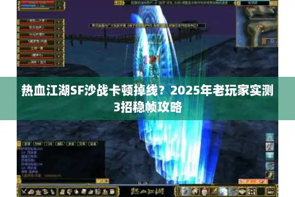 热血江湖SF沙战卡顿掉线？2025年老玩家实测3招稳帧攻略