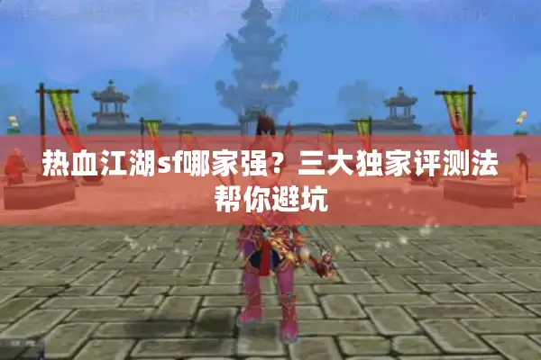 热血江湖sf哪家强？三大独家评测法帮你避坑
