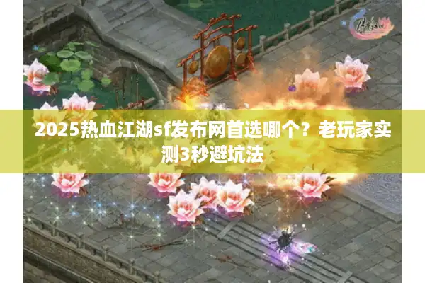2025热血江湖sf发布网首选哪个？老玩家实测3秒避坑法