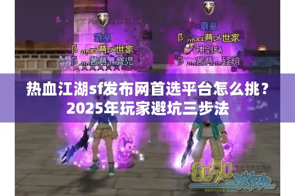 热血江湖sf发布网首选平台怎么挑？2025年玩家避坑三步法