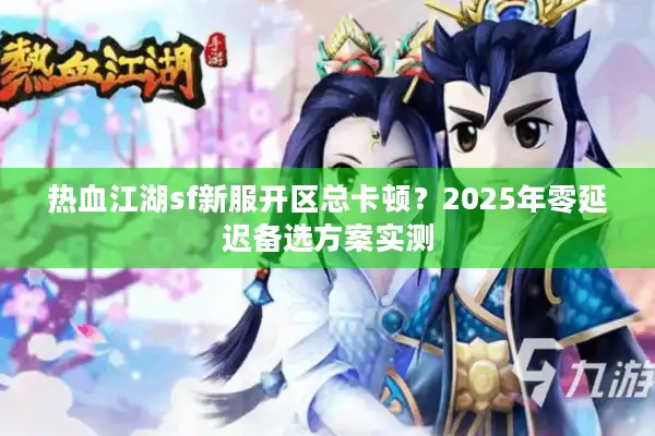 热血江湖sf新服开区总卡顿?2025年零延迟备选方案实测 热血江湖sf新服开区总卡顿?2025年零延迟备选方案实测