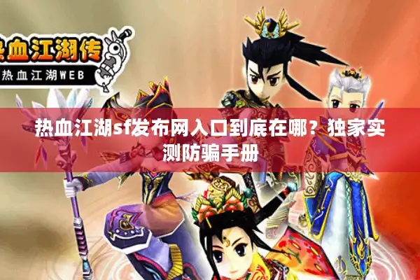 热血江湖sf发布网入口到底在哪？独家实测防骗手册