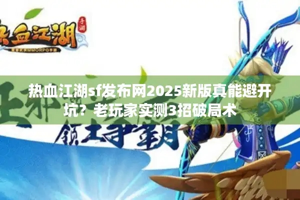 热血江湖sf发布网2025新版真能避开坑？老玩家实测3招破局术