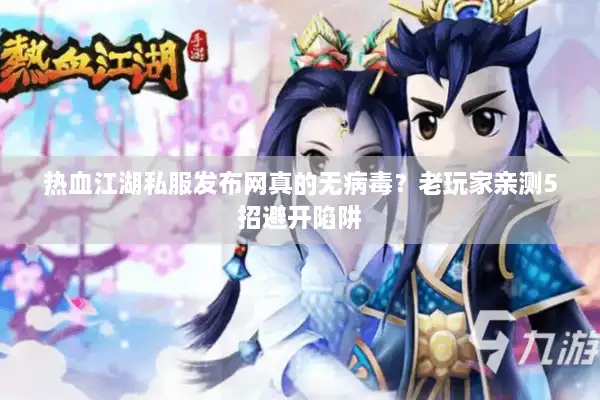 热血江湖私服发布网真的无病毒？老玩家亲测5招避开陷阱