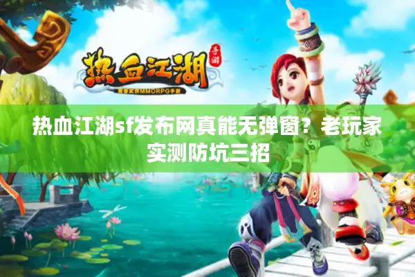 热血江湖sf发布网真能无弹窗?老玩家实测防坑三招 热血江湖sf发布网真能无弹窗?老玩家实测防坑三招