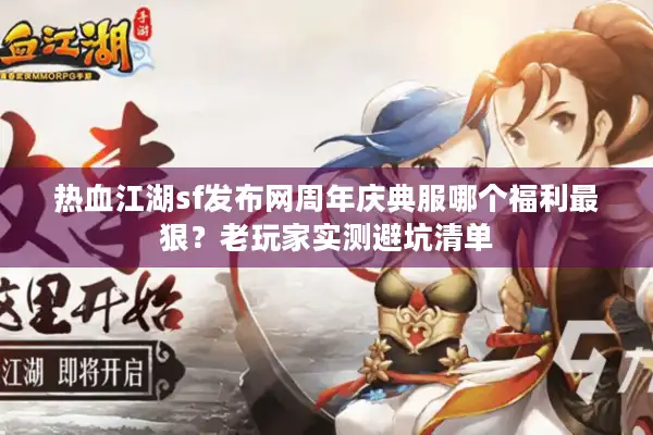 热血江湖sf发布网周年庆典服哪个福利最狠？老玩家实测避坑清单