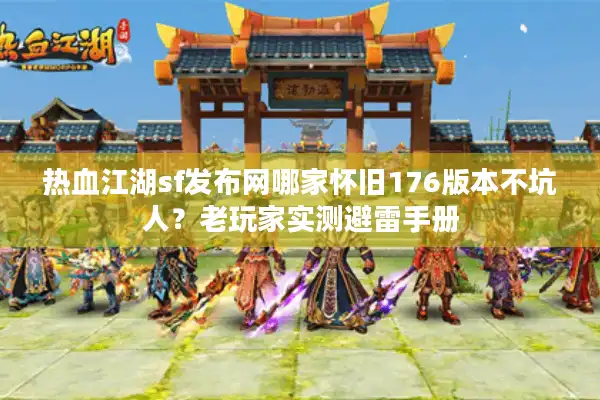 热血江湖sf发布网哪家怀旧176版本不坑人？老玩家实测避雷手册