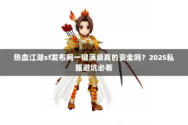 热血江湖sf发布网一键满级真的安全吗？2025私服避坑必看