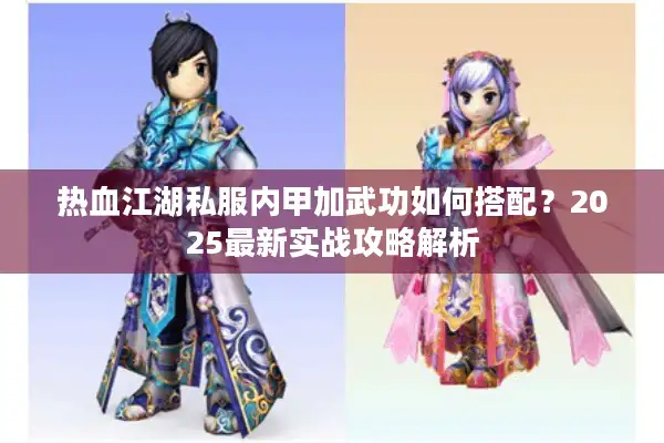 热血江湖私服内甲加武功如何搭配？2025最新实战攻略解析