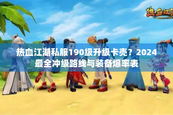 热血江湖私服190级升级卡壳？2024最全冲级路线与装备爆率表