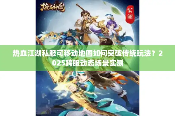 热血江湖私服可移动地图如何突破传统玩法?2025跨服动态场景实测 热血江湖私服可移动地图如何突破传统玩法?2025跨服动态场景实测