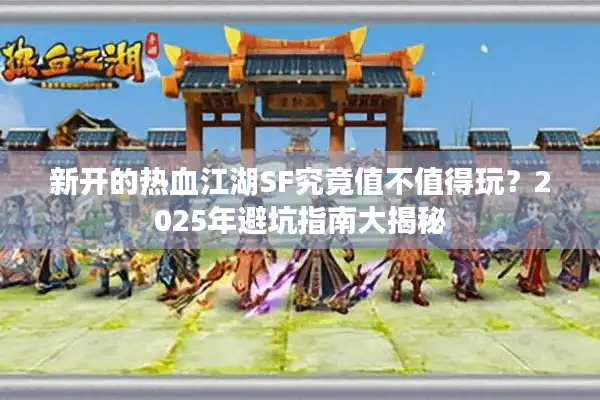 新开的热血江湖SF究竟值不值得玩?2025年避坑指南大揭秘 新开的热血江湖SF究竟值不值得玩?2025年避坑指南大揭秘