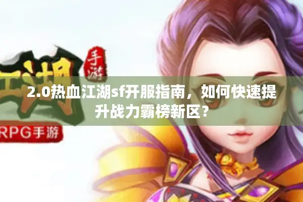2.0热血江湖sf开服指南,如何快速提升战力霸榜新区? 2.0热血江湖sf开服指南,如何快速提升战力霸榜新区?