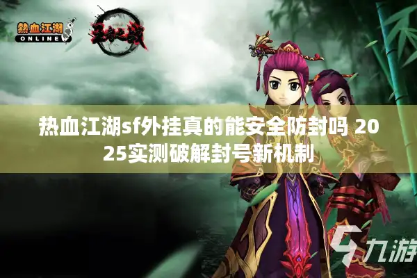 热血江湖sf外挂真的能安全防封吗 2025实测破解封号新机制 热血江湖sf外挂真的能安全防封吗 2025实测破解封号新机制