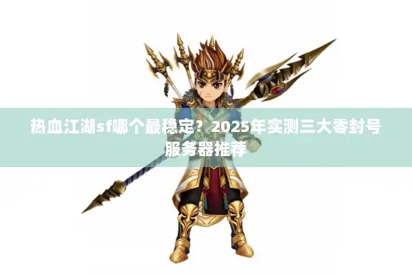 热血江湖sf哪个最稳定?2025年实测三大零封号服务器推荐 热血江湖sf哪个最稳定?2025年实测三大零封号服务器推荐