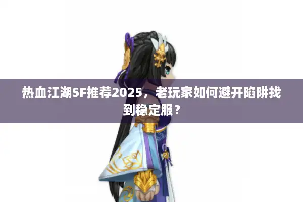 热血江湖SF推荐2025,老玩家如何避开陷阱找到稳定服? 热血江湖SF推荐2025,老玩家如何避开陷阱找到稳定服?