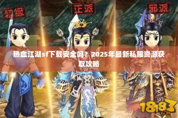 热血江湖sf下载安全吗？2025年最新私服资源获取攻略